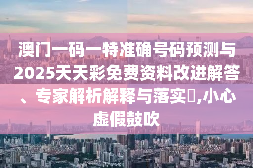 澳門一碼一特準確號碼預測與2025天天彩免費資料改進解答、專家解析解釋與落實?,小心虛假鼓吹