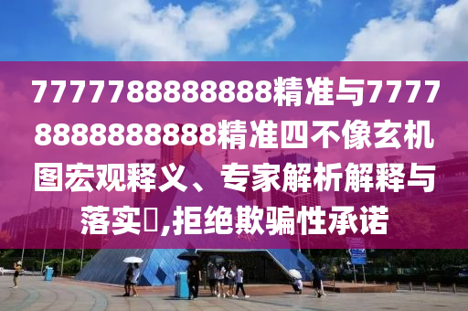 7777788888888精準(zhǔn)與77778888888888精準(zhǔn)四不像玄機圖宏觀釋義、專家解析解釋與落實?,拒絕欺騙性承諾