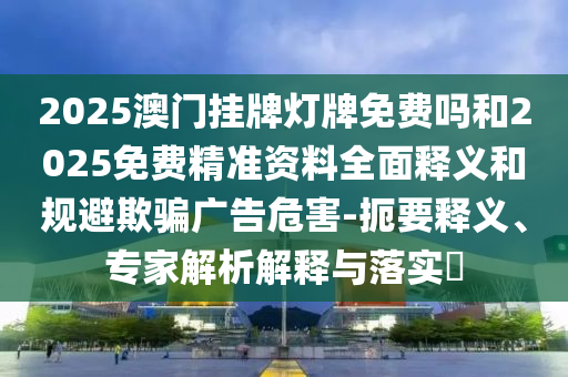 2025澳門掛牌燈牌免費嗎和2025免費精準資料全面釋義和規避欺騙廣告危害-扼要釋義、專家解析解釋與落實?