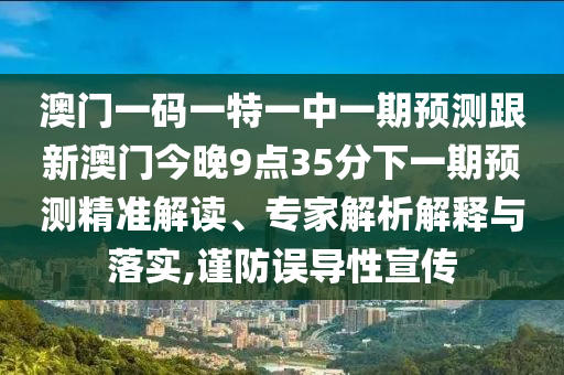 澳門一碼一特一中一期預(yù)測(cè)跟新澳門今晚9點(diǎn)35分下一期預(yù)測(cè)精準(zhǔn)解讀、專家解析解釋與落實(shí),謹(jǐn)防誤導(dǎo)性宣傳