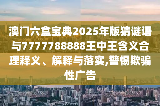 澳門六盒寶典2025年版猜謎語與7777788888王中王含義合理釋義、解釋與落實(shí),警惕欺騙性廣告