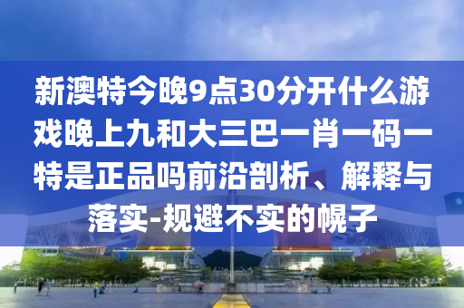 新澳特今晚9點30分開什么游戲晚上九和大三巴一肖一碼一特是正品嗎前沿剖析、解釋與落實-規避不實的幌子