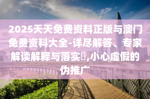 2025天天免費資料正版與澳門免費資科大全-詳盡解答、專家解讀解釋與落實?,小心虛假的偽推廣