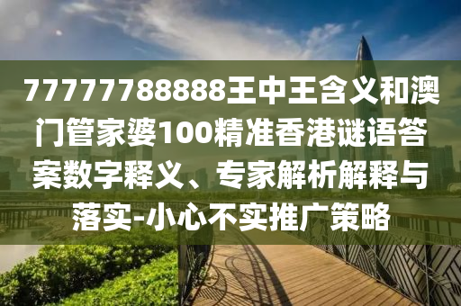 77777788888王中王含義和澳門管家婆100精準(zhǔn)香港謎語(yǔ)答案數(shù)字釋義、專家解析解釋與落實(shí)-小心不實(shí)推廣策略