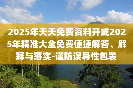2025年天天免費(fèi)資料開或2025年精準(zhǔn)大全免費(fèi)便捷解答、解釋與落實-謹(jǐn)防誤導(dǎo)性包裝