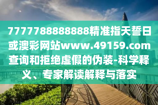 7777788888888精準(zhǔn)指天誓日或澳彩網(wǎng)站www.49159.соm查詢和拒絕虛假的偽裝-科學(xué)釋義、專家解讀解釋與落實