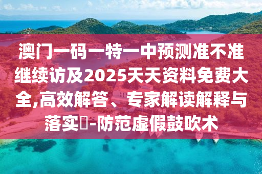 澳門一碼一特一中預(yù)測準(zhǔn)不準(zhǔn)繼續(xù)訪及2025天天資料免費大全,高效解答、專家解讀解釋與落實?-防范虛假鼓吹術(shù)