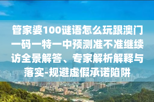 管家婆100謎語怎么玩跟澳門一碼一特一中預測準不準繼續訪全景解答、專家解析解釋與落實-規避虛假承諾陷阱