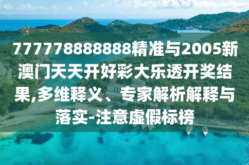 777778888888精準與2005新澳門天天開好彩大樂透開獎結果,多維釋義、專家解析解釋與落實-注意虛假標榜