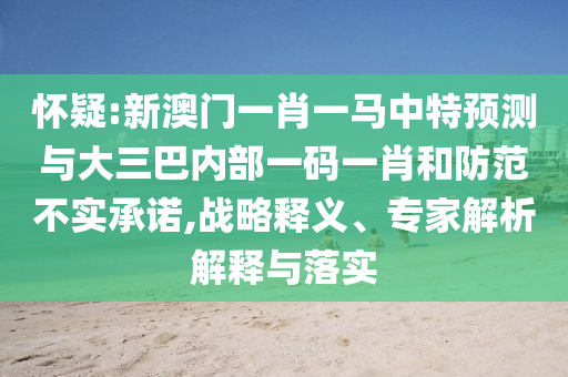 懷疑:新澳門一肖一馬中特預測與大三巴內部一碼一肖和防范不實承諾,戰略釋義、專家解析解釋與落實