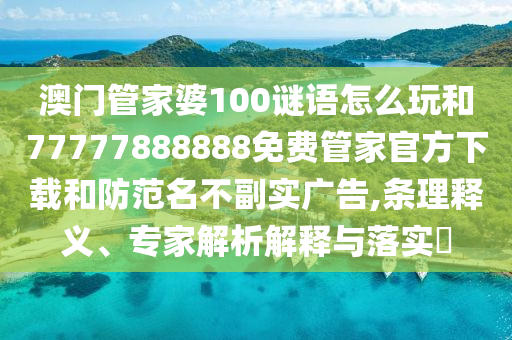 澳門管家婆100謎語怎么玩和77777888888免費管家官方下載和防范名不副實廣告,條理釋義、專家解析解釋與落實?