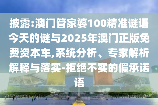 披露:澳門管家婆100精準謎語今天的謎與2025年澳門正版免費資本車,系統分析、專家解析解釋與落實-拒絕不實的假承諾語