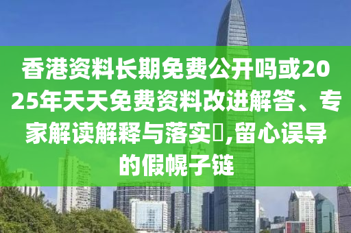 香港資料長(zhǎng)期免費(fèi)公開(kāi)嗎或2025年天天免費(fèi)資料改進(jìn)解答、專(zhuān)家解讀解釋與落實(shí)?,留心誤導(dǎo)的假幌子鏈