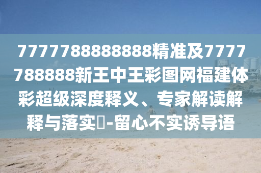 7777788888888精準及7777788888新王中王彩圖網福建體彩超級深度釋義、專家解讀解釋與落實?-留心不實誘導語