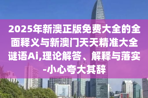 2025年新澳正版免費大全的全面釋義與新澳門天天精準大全謎語Ai,理論解答、解釋與落實-小心夸大其辭
