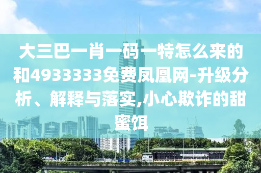 大三巴一肖一碼一特怎么來的和4933333免費(fèi)鳳凰網(wǎng)-升級(jí)分析、解釋與落實(shí),小心欺詐的甜蜜餌