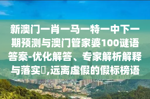 新澳門一肖一馬一特一中下一期預(yù)測(cè)與澳門管家婆100謎語(yǔ)答案-優(yōu)化解答、專家解析解釋與落實(shí)?,遠(yuǎn)離虛假的假標(biāo)榜語(yǔ)