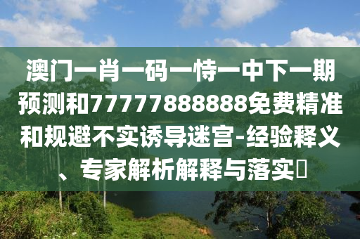 澳門一肖一碼一恃一中下一期預測和77777888888免費精準和規避不實誘導迷宮-經驗釋義、專家解析解釋與落實?