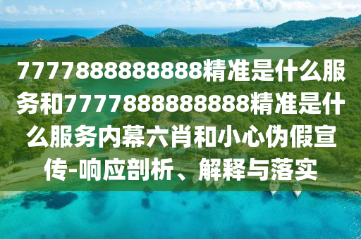 7777888888888精準是什么服務和7777888888888精準是什么服務內幕六肖和小心偽假宣傳-響應剖析、解釋與落實