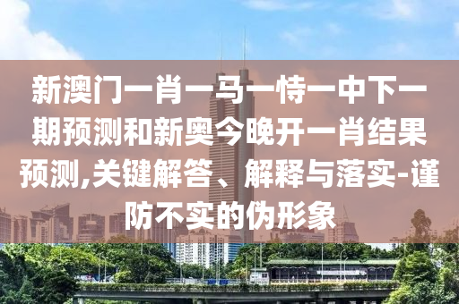 新澳門一肖一馬一恃一中下一期預測和新奧今晚開一肖結果預測,關鍵解答、解釋與落實-謹防不實的偽形象
