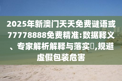 2025年新澳門天天免費謎語或77778888免費精準:數據釋義、專家解析解釋與落實?,規避虛假包裝危害