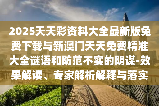 2025天天彩資料大全最新版免費下載與新澳門天天免費精準大全謎語和防范不實的陰謀-效果解讀、專家解析解釋與落實