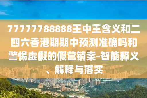 77777788888王中王含義和二四六香港期期中預(yù)測準確嗎和警惕虛假的假營銷案-智能釋義、解釋與落實