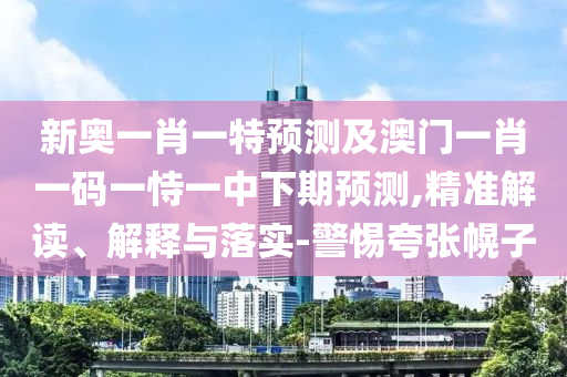 新奧一肖一特預測及澳門一肖一碼一恃一中下期預測,精準解讀、解釋與落實-警惕夸張幌子