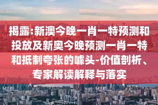 揭露:新澳今晚一肖一特預測和投放及新奧今晚預測一肖一特和抵制夸張的噱頭-價值剖析、專家解讀解釋與落實