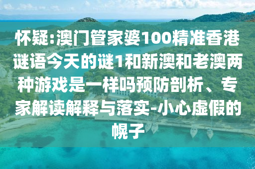懷疑:澳門管家婆100精準香港謎語今天的謎1和新澳和老澳兩種游戲是一樣嗎預防剖析、專家解讀解釋與落實-小心虛假的幌子