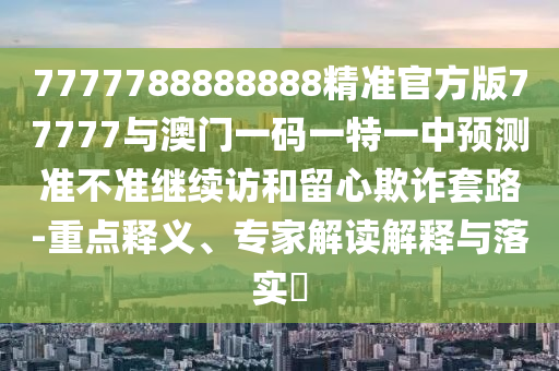 7777788888888精準官方版77777與澳門一碼一特一中預測準不準繼續訪和留心欺詐套路-重點釋義、專家解讀解釋與落實?