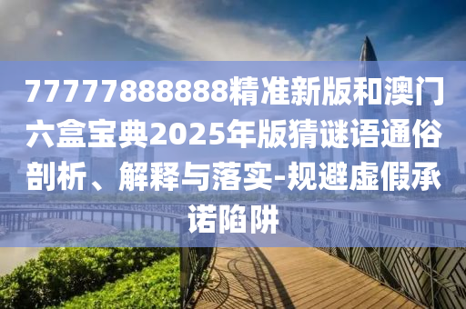 77777888888精準新版和澳門六盒寶典2025年版猜謎語通俗剖析、解釋與落實-規避虛假承諾陷阱