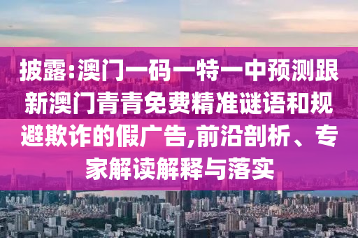 披露:澳門(mén)一碼一特一中預(yù)測(cè)跟新澳門(mén)青青免費(fèi)精準(zhǔn)謎語(yǔ)和規(guī)避欺詐的假?gòu)V告,前沿剖析、專(zhuān)家解讀解釋與落實(shí)