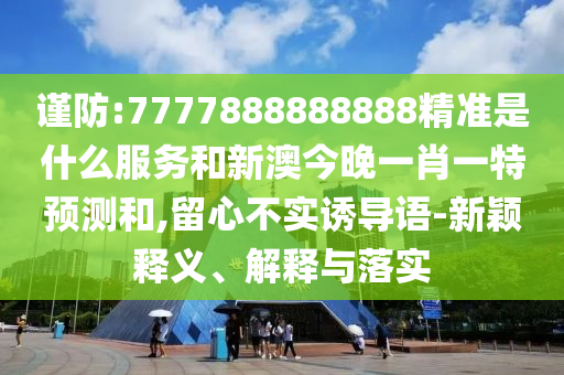 謹(jǐn)防:7777888888888精準(zhǔn)是什么服務(wù)和新澳今晚一肖一特預(yù)測(cè)和,留心不實(shí)誘導(dǎo)語(yǔ)-新穎釋義、解釋與落實(shí)
