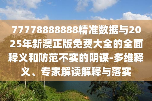 77778888888精準數據與2025年新澳正版免費大全的全面釋義和防范不實的陰謀-多維釋義、專家解讀解釋與落實