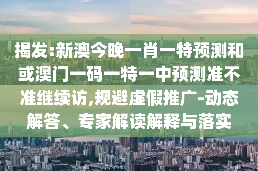 揭發(fā):新澳今晚一肖一特預(yù)測和或澳門一碼一特一中預(yù)測準(zhǔn)不準(zhǔn)繼續(xù)訪,規(guī)避虛假推廣-動態(tài)解答、專家解讀解釋與落實