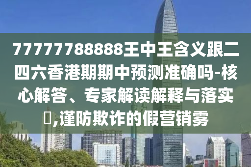 77777788888王中王含義跟二四六香港期期中預測準確嗎-核心解答、專家解讀解釋與落實?,謹防欺詐的假營銷霧