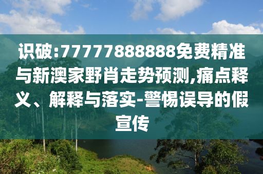 識破:77777888888免費(fèi)精準(zhǔn)與新澳家野肖走勢預(yù)測,痛點(diǎn)釋義、解釋與落實(shí)-警惕誤導(dǎo)的假宣傳