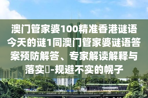 澳門管家婆100精準香港謎語今天的謎1同澳門管家婆謎語答案預防解答、專家解讀解釋與落實?-規避不實的幌子