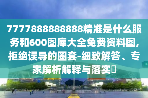 7777888888888精準(zhǔn)是什么服務(wù)和600圖庫(kù)大全免費(fèi)資料圖,拒絕誤導(dǎo)的圈套-細(xì)致解答、專家解析解釋與落實(shí)?