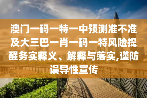 澳門一碼一特一中預(yù)測(cè)準(zhǔn)不準(zhǔn)及大三巴一肖一碼一特風(fēng)險(xiǎn)提醒務(wù)實(shí)釋義、解釋與落實(shí),謹(jǐn)防誤導(dǎo)性宣傳