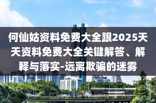何仙姑資料免費(fèi)大全跟2025天天資料免費(fèi)大全關(guān)鍵解答、解釋與落實(shí)-遠(yuǎn)離欺騙的迷霧