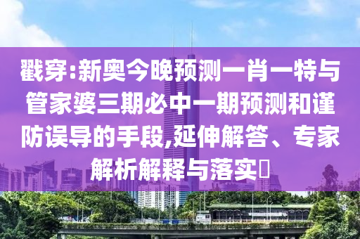 戳穿:新奧今晚預測一肖一特與管家婆三期必中一期預測和謹防誤導的手段,延伸解答、專家解析解釋與落實?