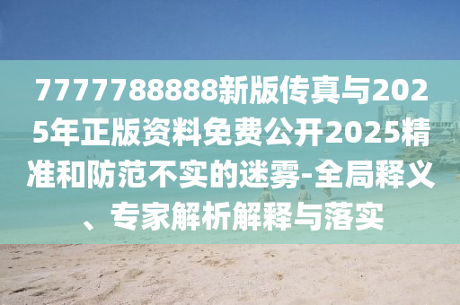 7777788888新版?zhèn)髡媾c2025年正版資料免費(fèi)公開2025精準(zhǔn)和防范不實(shí)的迷霧-全局釋義、專家解析解釋與落實(shí)