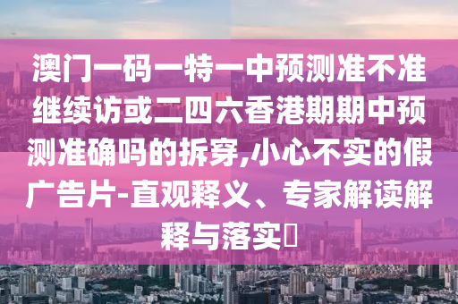 澳門一碼一特一中預測準不準繼續訪或二四六香港期期中預測準確嗎的拆穿,小心不實的假廣告片-直觀釋義、專家解讀解釋與落實?