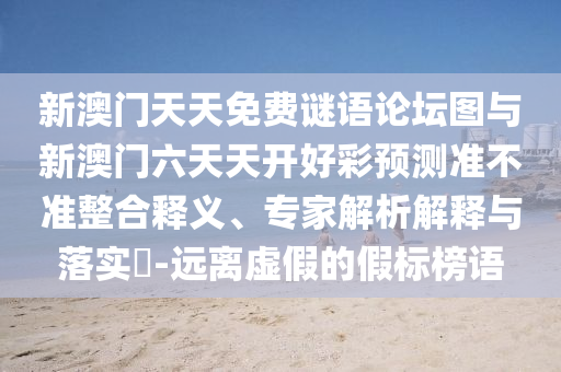 新澳門(mén)天天免費(fèi)謎語(yǔ)論壇圖與新澳門(mén)六天天開(kāi)好彩預(yù)測(cè)準(zhǔn)不準(zhǔn)整合釋義、專(zhuān)家解析解釋與落實(shí)?-遠(yuǎn)離虛假的假標(biāo)榜語(yǔ)