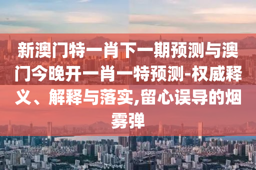 新澳門特一肖下一期預測與澳門今晚開一肖一特預測-權威釋義、解釋與落實,留心誤導的煙霧彈