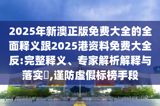 2025年新澳正版免費大全的全面釋義跟2025港資料免費大全反:完整釋義、專家解析解釋與落實?,謹防虛假標榜手段