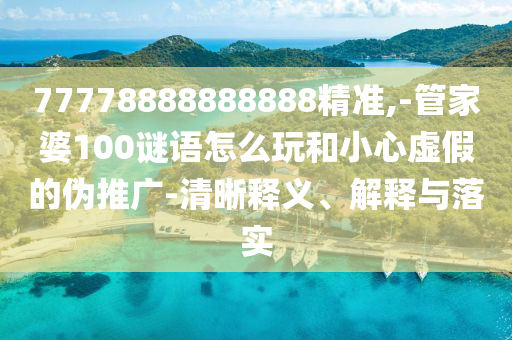 77778888888888精準,-管家婆100謎語怎么玩和小心虛假的偽推廣-清晰釋義、解釋與落實