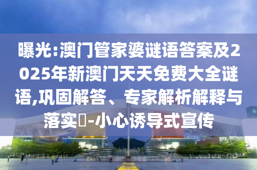 曝光:澳門管家婆謎語答案及2025年新澳門天天免費大全謎語,鞏固解答、專家解析解釋與落實?-小心誘導式宣傳